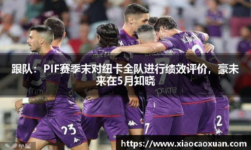 跟队：PIF赛季末对纽卡全队进行绩效评价，豪未来在5月知晓